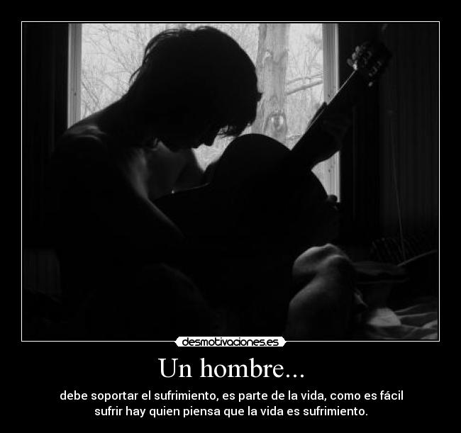 Un hombre... - debe soportar el sufrimiento, es parte de la vida, como es fácil
sufrir hay quien piensa que la vida es sufrimiento.