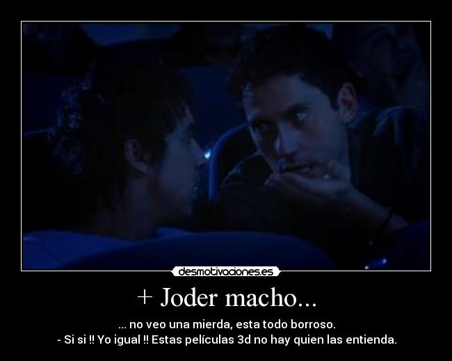 + Joder macho... - ... no veo una mierda, esta todo borroso.
- Si si !! Yo igual !! Estas películas 3d no hay quien las entienda.