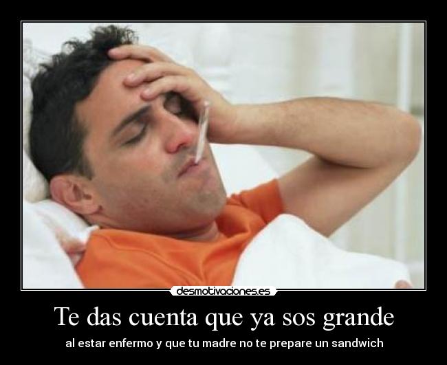 Te das cuenta que ya sos grande - al estar enfermo y que tu madre no te prepare un sandwich