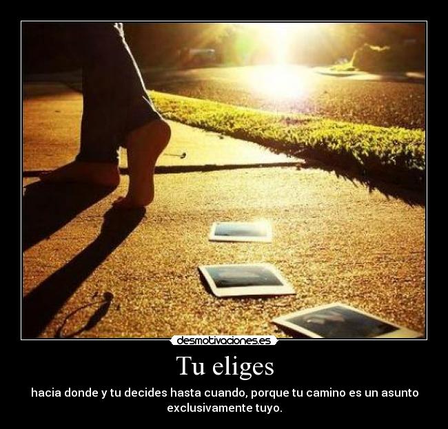 Tu eliges - hacia donde y tu decides hasta cuando, porque tu camino es un asunto
exclusivamente tuyo.