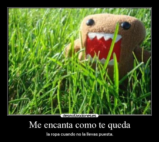 Me encanta como te queda - la ropa cuando no la llevas puesta.