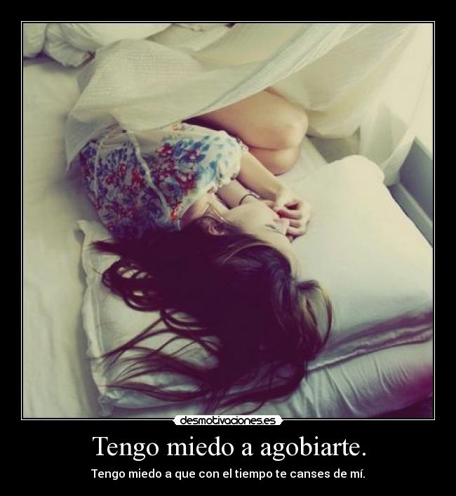 Tengo miedo a agobiarte. - Tengo miedo a que con el tiempo te canses de mí.