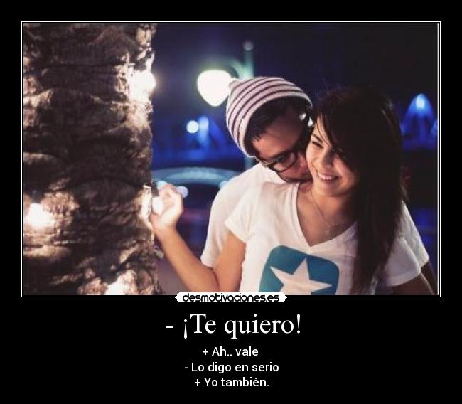 - ¡Te quiero! - + Ah.. vale
- Lo digo en serio
+ Yo también.