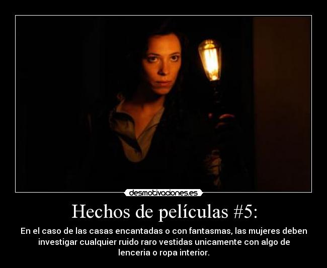 Hechos de películas #5: - En el caso de las casas encantadas o con fantasmas, las mujeres deben
investigar cualquier ruido raro vestidas unicamente con algo de
lenceria o ropa interior.