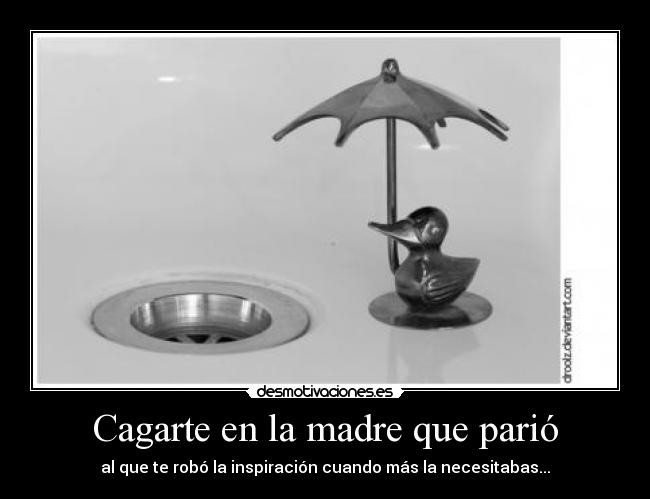 Cagarte en la madre que parió - al que te robó la inspiración cuando más la necesitabas...