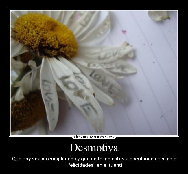 Desmotiva - Que hoy sea mi cumpleaños y que no te molestes a escribirme un simple
felicidades en el tuenti