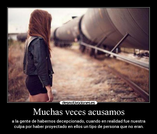 Muchas veces acusamos - a la gente de habernos decepcionado, cuando en realidad fue nuestra
culpa por haber proyectado en ellos un tipo de persona que no eran.