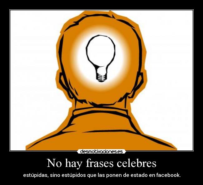 No hay frases celebres - estúpidas, sino estúpidos que las ponen de estado en facebook.