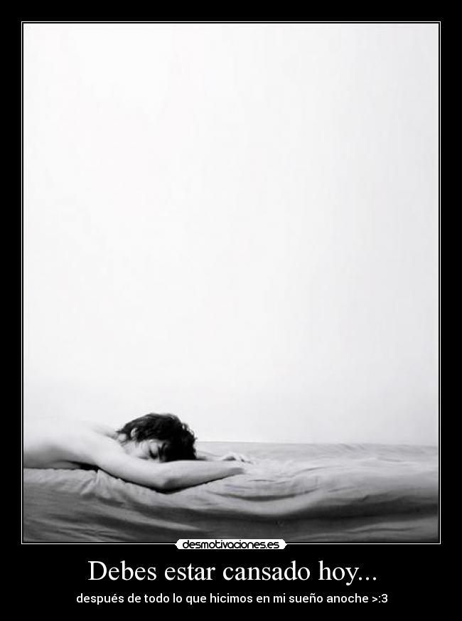 Debes estar cansado hoy... -