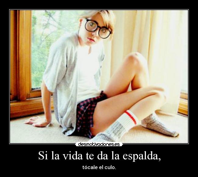 Si la vida te da la espalda, - tócale el culo.