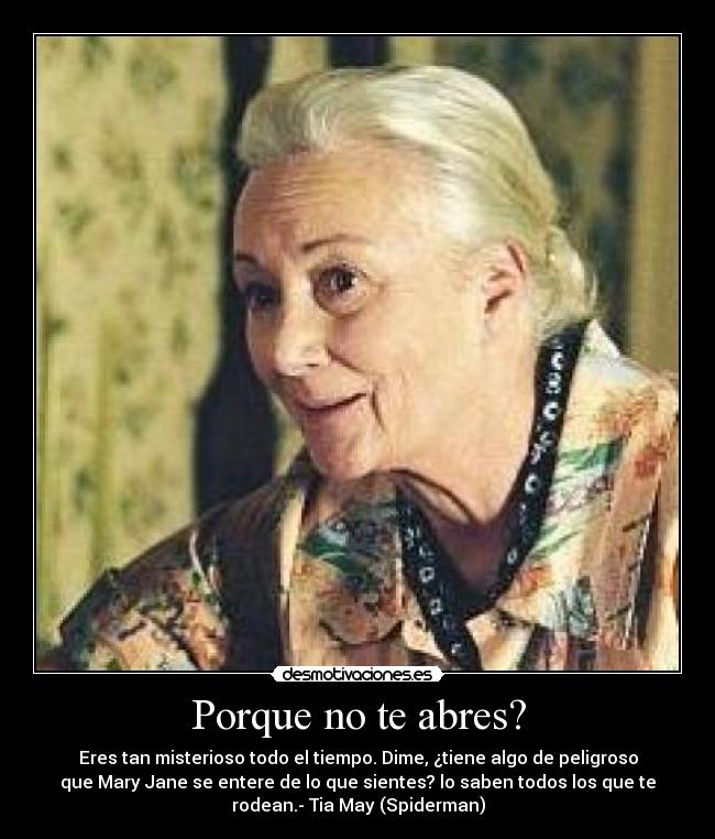 Porque no te abres? - Eres tan misterioso todo el tiempo. Dime, ¿tiene algo de peligroso
que Mary Jane se entere de lo que sientes? lo saben todos los que te
rodean.- Tia May (Spiderman)