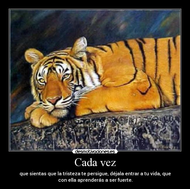 Cada vez - que sientas que la tristeza te persigue, déjala entrar a tu vida, que
con ella aprenderás a ser fuerte.