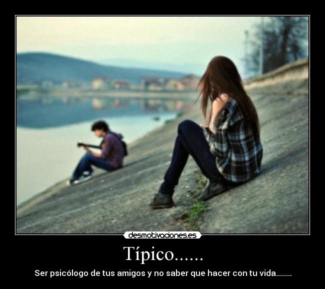 Típico...... - Ser psicólogo de tus amigos y no saber que hacer con tu vida........