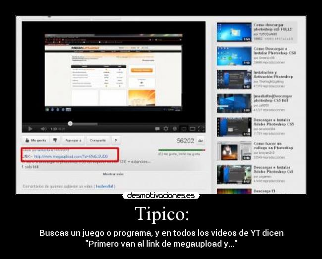 Tipico: - Buscas un juego o programa, y en todos los videos de YT dicen
Primero van al link de megaupload y...