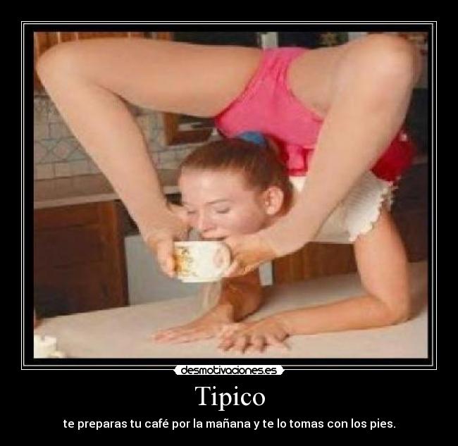 Tipico - te preparas tu café por la mañana y te lo tomas con los pies.
