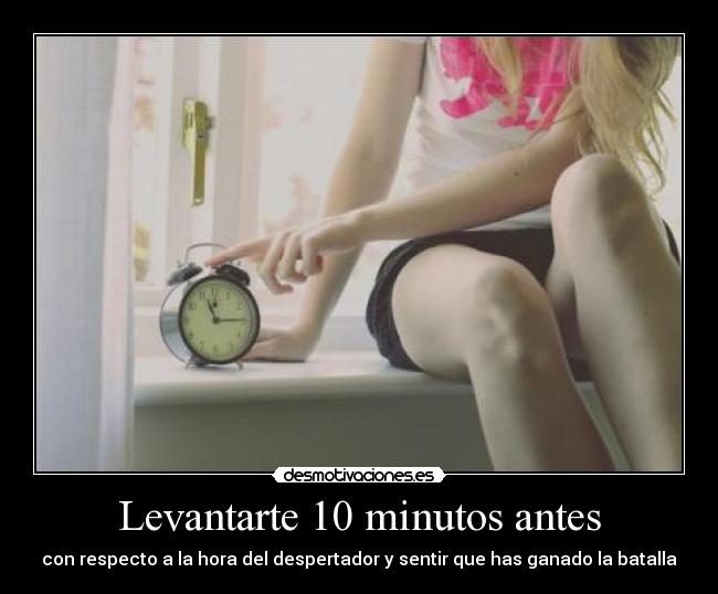 Levantarte 10 minutos antes - con respecto a la hora del despertador y sentir que has ganado la batalla