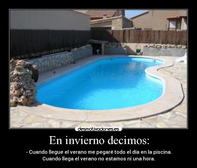 En invierno decimos: - - Cuando llegue el verano me pegaré todo el día en la piscina.
Cuando llega el verano no estamos ni una hora.