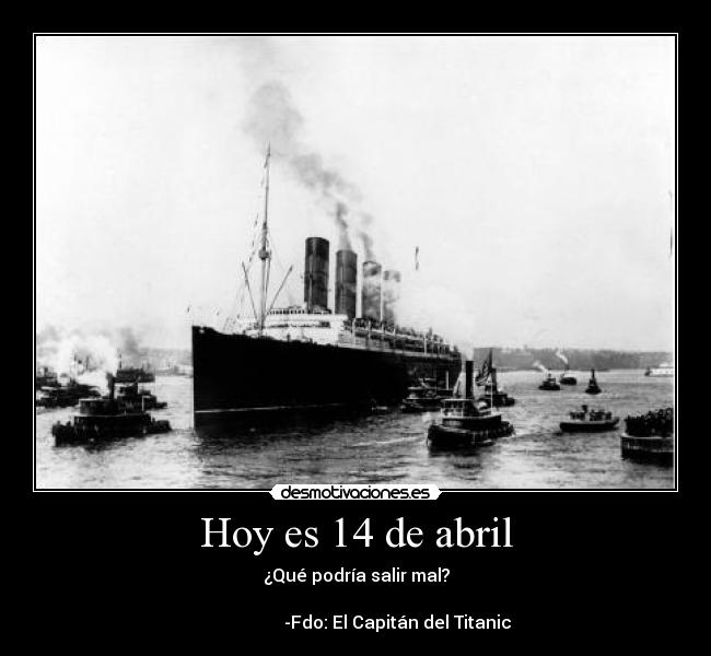 Hoy es 14 de abril - ¿Qué podría salir mal?
-Fdo: El Capitán del Titanic
