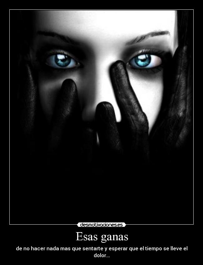 Esas ganas - de no hacer nada mas que sentarte y esperar que el tiempo se lleve el dolor...