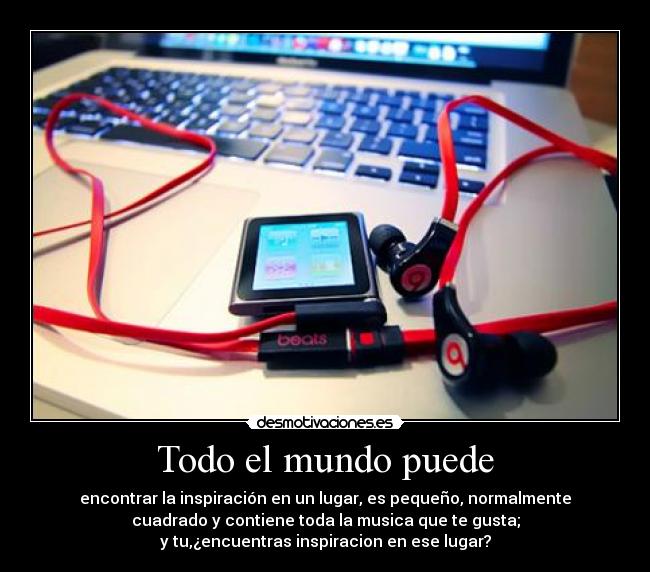 Todo el mundo puede - encontrar la inspiración en un lugar, es pequeño, normalmente
cuadrado y contiene toda la musica que te gusta;
y tu,¿encuentras inspiracion en ese lugar?