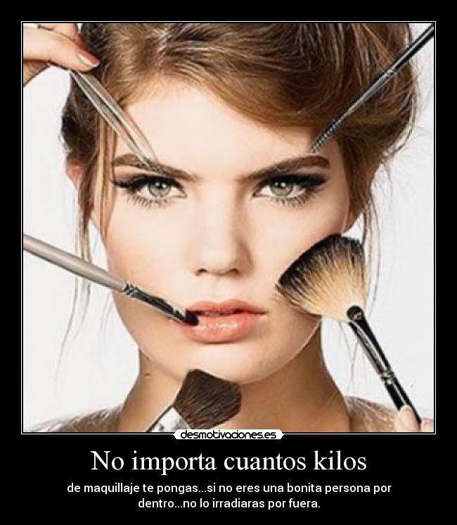 No importa cuantos kilos - de maquillaje te pongas...si no eres una bonita persona por
dentro...no lo irradiaras por fuera.