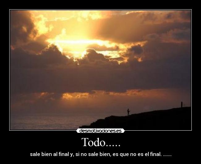 Todo..... - sale bien al final y, si no sale bien, es que no es el final. .......