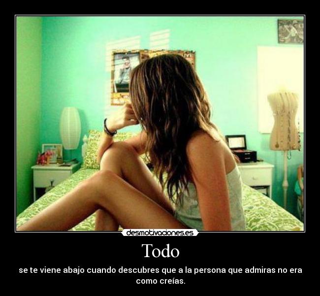 Todo - se te viene abajo cuando descubres que a la persona que admiras no era
como creías.