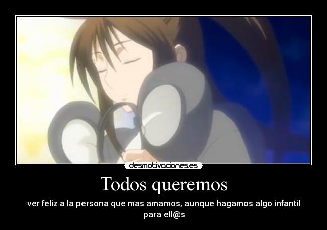 Todos queremos - ver feliz a la persona que mas amamos, aunque hagamos algo infantil para ell@s