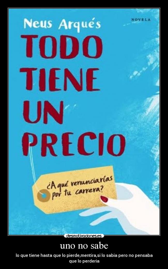 uno no sabe - lo que tiene hasta que lo pierde,mentira,si lo sabia pero no pensaba que lo perderia