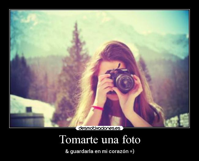 Tomarte una foto - & guardarla en mi corazón =)