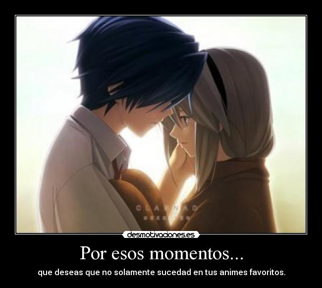 Por esos momentos... - que deseas que no solamente sucedad en tus animes favoritos.