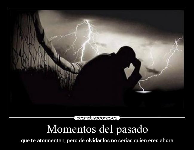 Momentos del pasado - que te atormentan, pero de olvidar los no serias quien eres ahora