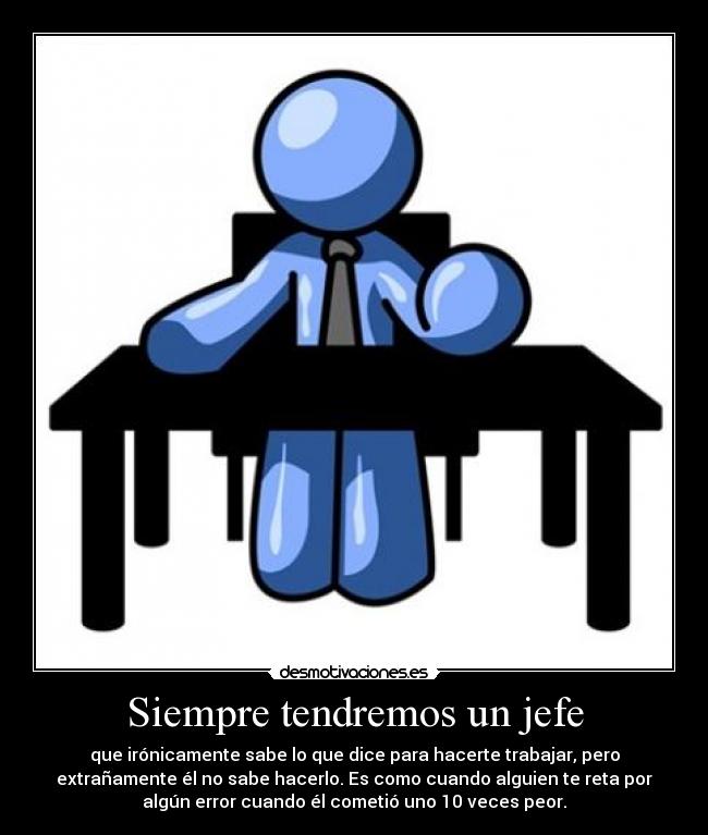 Siempre tendremos un jefe - que irónicamente sabe lo que dice para hacerte trabajar, pero
extrañamente él no sabe hacerlo. Es como cuando alguien te reta por
algún error cuando él cometió uno 10 veces peor.