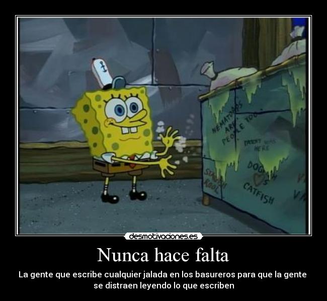 Nunca hace falta - La gente que escribe cualquier jalada en los basureros para que la gente
se distraen leyendo lo que escriben