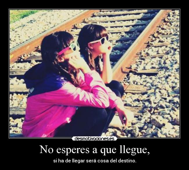 No esperes a que llegue, - si ha de llegar será cosa del destino.