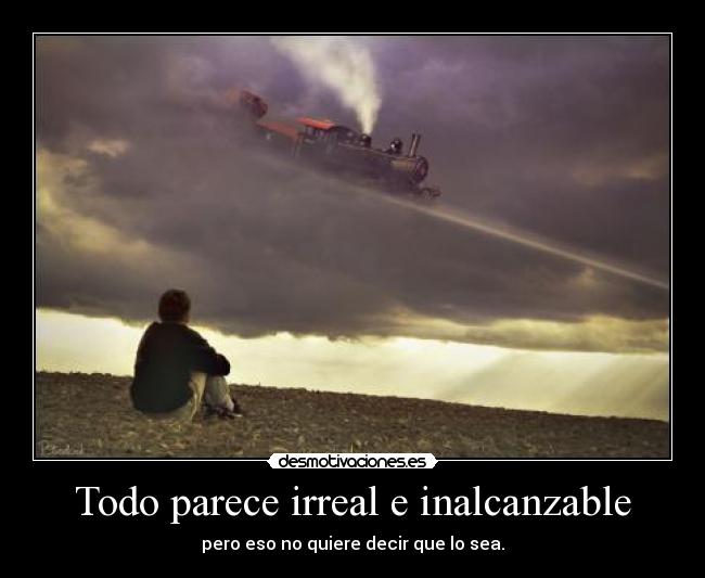 Todo parece irreal e inalcanzable - pero eso no quiere decir que lo sea.