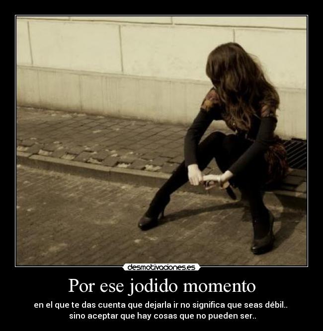 Por ese jodido momento - en el que te das cuenta que dejarla ir no significa que seas débil..
sino aceptar que hay cosas que no pueden ser..