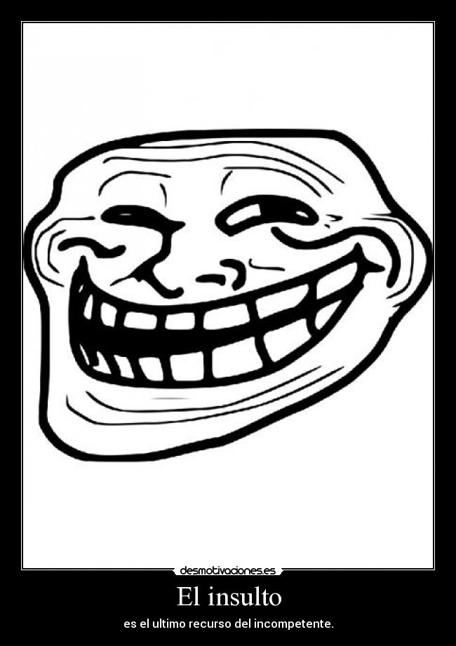 El insulto - es el ultimo recurso del incompetente.