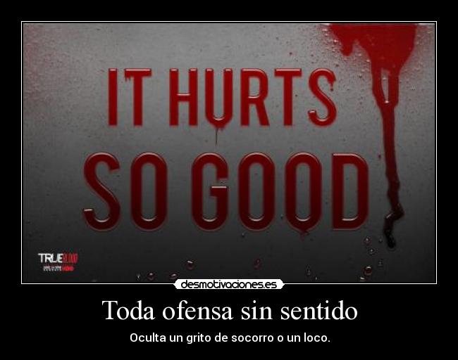 Toda ofensa sin sentido - Oculta un grito de socorro o un loco.