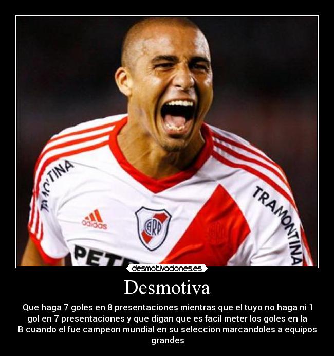 Desmotiva - Que haga 7 goles en 8 presentaciones mientras que el tuyo no haga ni 1
gol en 7 presentaciones y que digan que es facil meter los goles en la
B cuando el fue campeon mundial en su seleccion marcandoles a equipos
grandes