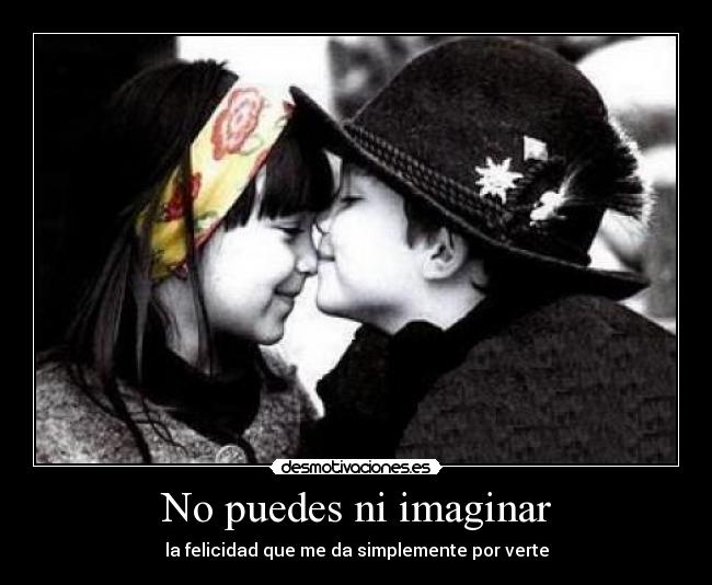 No puedes ni imaginar - la felicidad que me da simplemente por verte