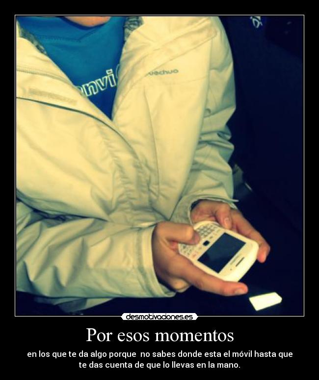 Por esos momentos - en los que te da algo porque no sabes donde esta el móvil hasta que
te das cuenta de que lo llevas en la mano.