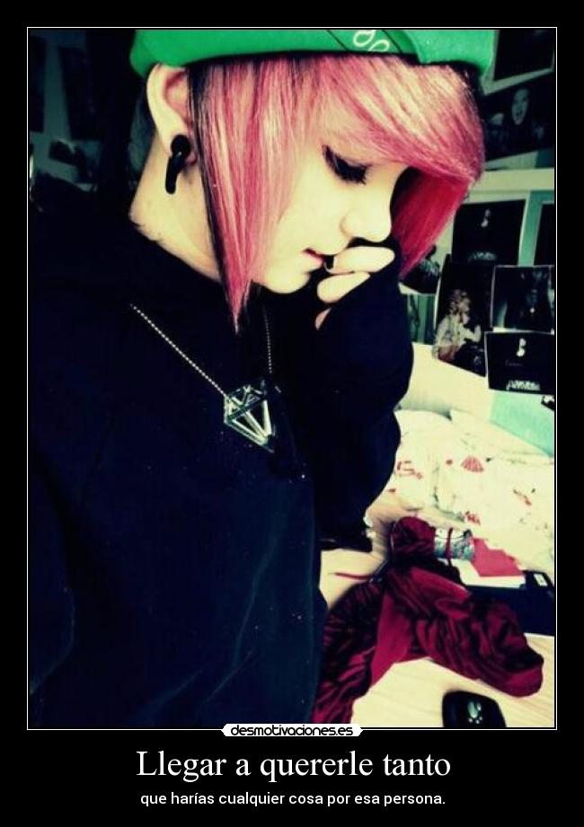 Llegar a quererle tanto - que harías cualquier cosa por esa persona.