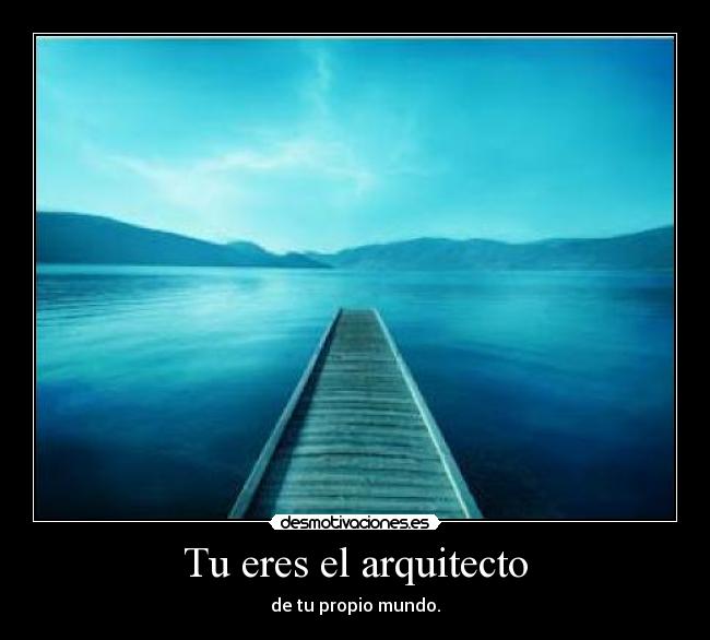 Tu eres el arquitecto - de tu propio mundo.