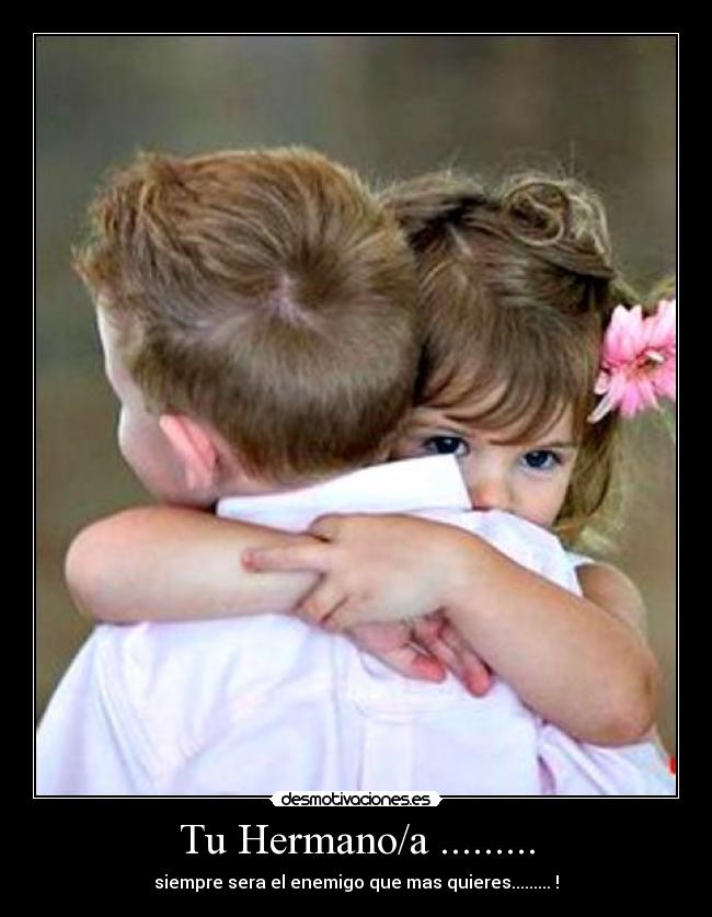 Tu Hermano/a ......... - siempre sera el enemigo que mas quieres......... !