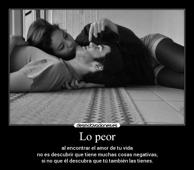 Lo peor - al encontrar el amor de tu vida
no es descubrir que tiene muchas cosas negativas,
si no que él descubra que tú también las tienes.