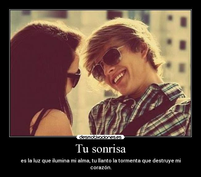 Tu sonrisa - es la luz que ilumina mi alma, tu llanto la tormenta que destruye mi corazón.