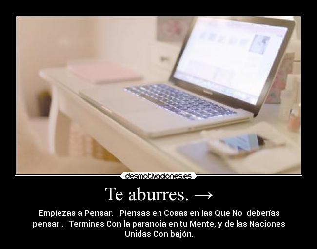 Te aburres. → - Empiezas a Pensar. → Piensas en Cosas en las Que No deberías
pensar . → Terminas Con la paranoia en tu Mente, y de las Naciones
Unidas Con bajón.