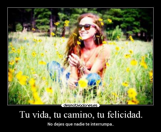 Tu vida, tu camino, tu felicidad. - No dejes que nadie te interrumpa..