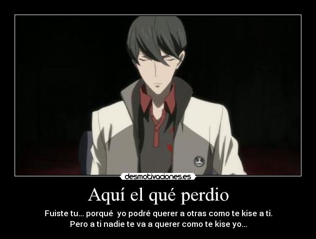 Aquí el qué perdio - Fuiste tu... porqué yo podré querer a otras como te kise a ti.
Pero a ti nadie te va a querer como te kise yo...